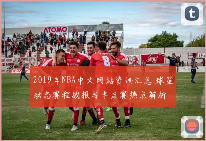2019年NBA中文网站资讯汇总 球星动态赛程战报与季后赛热点解析