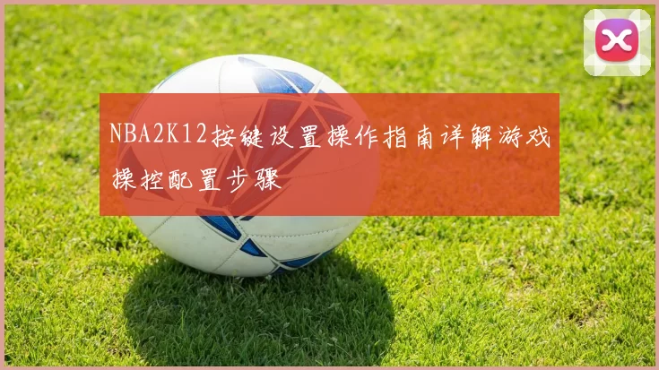 NBA2K12按键设置操作指南详解游戏操控配置步骤