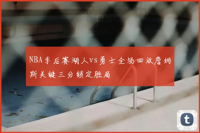 NBA季后赛湖人vs勇士全场回放詹姆斯关键三分锁定胜局