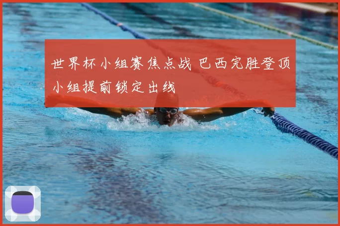 世界杯小组赛焦点战 巴西完胜登顶小组提前锁定出线