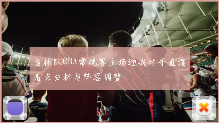 吉林队CBA常规赛主场迎战对手直播看点分析与阵容调整