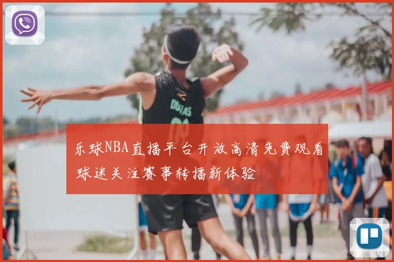 乐球NBA直播平台开放高清免费观看 球迷关注赛事转播新体验
