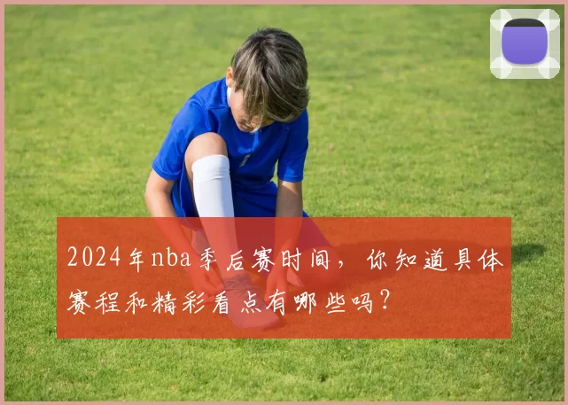 2024年nba季后赛时间，你知道具体赛程和精彩看点有哪些吗？