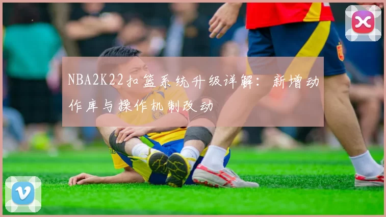 NBA2K22扣篮系统升级详解:新增动作库与操作机制改动