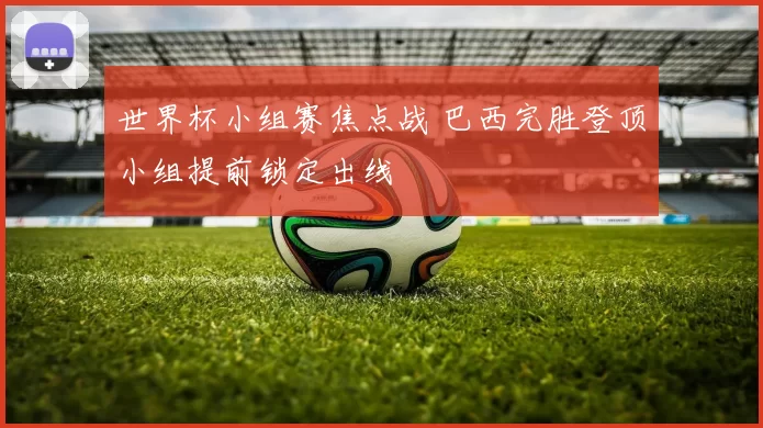世界杯小组赛焦点战 巴西完胜登顶小组提前锁定出线