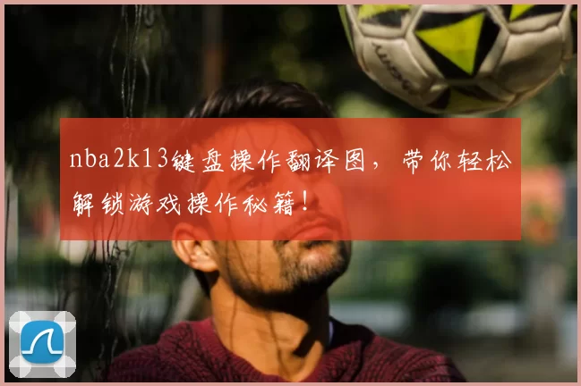 nba2k13键盘操作翻译图,带你轻松解锁游戏操作秘籍!
