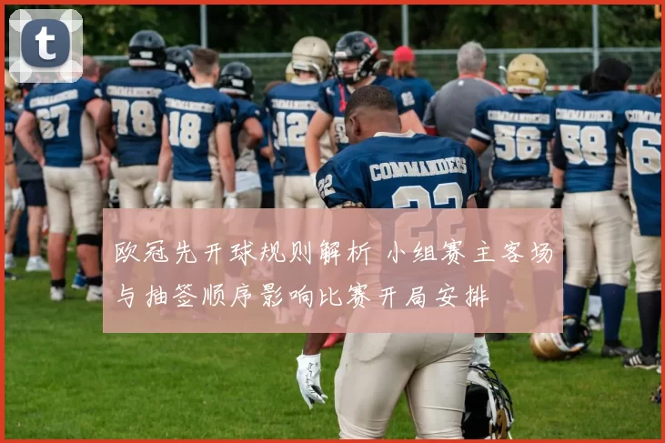 欧冠先开球规则解析 小组赛主客场与抽签顺序影响比赛开局安排