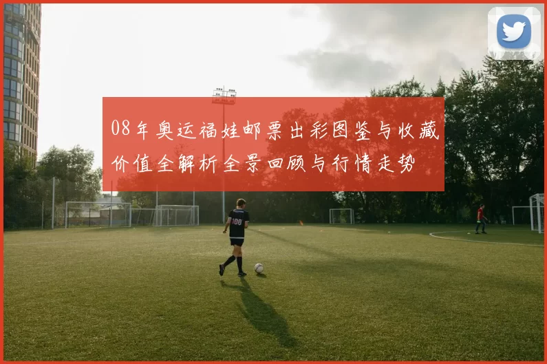 08年奥运福娃邮票出彩图鉴与收藏价值全解析全景回顾与行情走势