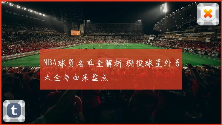 NBA球员名单全解析 现役球星外号大全与由来盘点