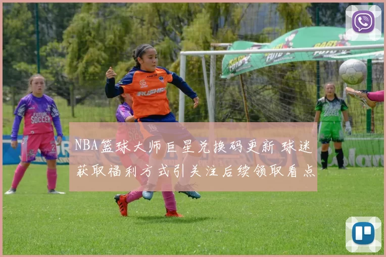 NBA篮球大师巨星兑换码更新 球迷获取福利方式引关注后续领取看点持续升温
