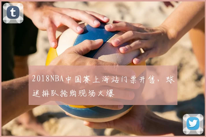 2018NBA中国赛上海站门票开售，球迷排队抢购现场火爆
