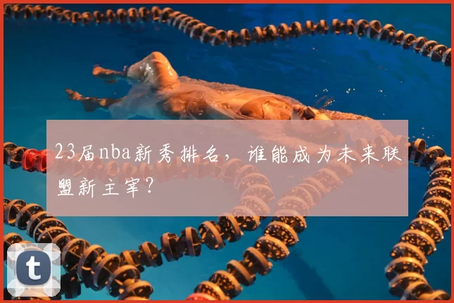 23届nba新秀排名,谁能成为未来联盟新主宰?
