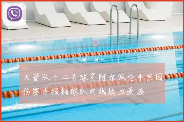 火箭队十二号球员阿尔佩伦申京因伤赛季报销球队内线战力受挫