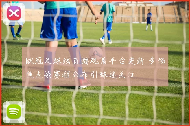 欧冠足球线直播观看平台更新 多场焦点战赛程公布引球迷关注