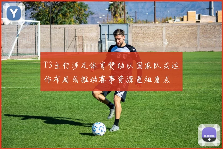 T3出行涉足体育赞助以国家队式运作布局或推动赛事资源重组看点