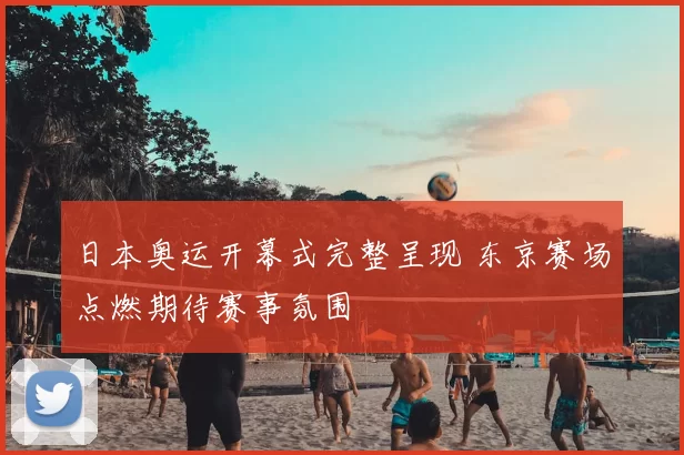 日本奥运开幕式完整呈现 东京赛场点燃期待赛事氛围