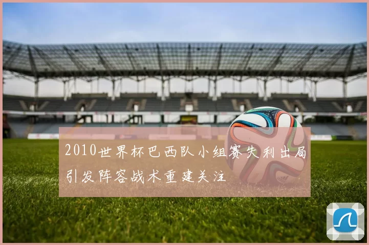 2010世界杯巴西队小组赛失利出局引发阵容战术重建关注