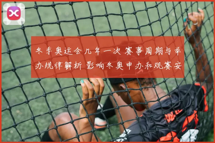 冬季奥运会几年一次 赛事周期与举办规律解析 影响冬奥申办和观赛安排