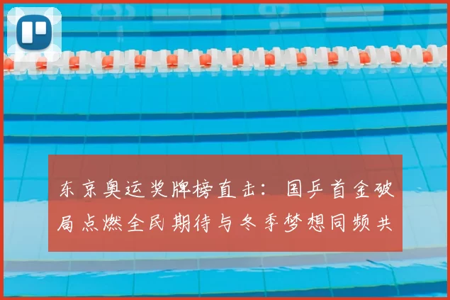 东京奥运奖牌榜直击：国乒首金破局点燃全民期待与冬季梦想同频共振