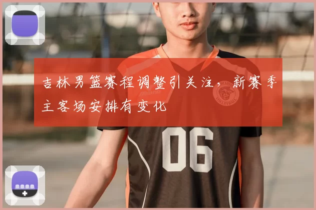 吉林男篮赛程调整引关注，新赛季主客场安排有变化