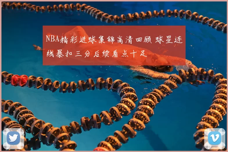 NBA精彩进球集锦高清回顾 球星连线暴扣三分后续看点十足