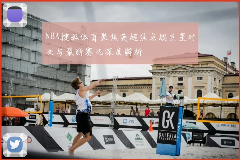 NBA搜狐体育聚焦英超焦点战巨星对决与最新赛况深度解析