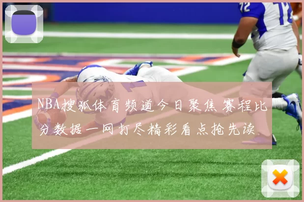 NBA搜狐体育频道今日聚焦 赛程比分数据一网打尽精彩看点抢先读