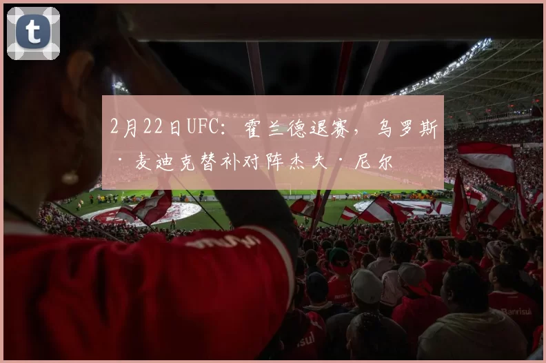 2月22日UFC：霍兰德退赛，乌罗斯·麦迪克替补对阵杰夫·尼尔