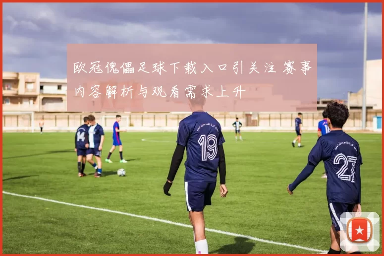 欧冠傀儡足球下载入口引关注 赛事内容解析与观看需求上升