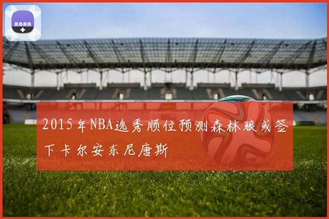 2015年NBA选秀顺位预测森林狼或签下卡尔安东尼唐斯