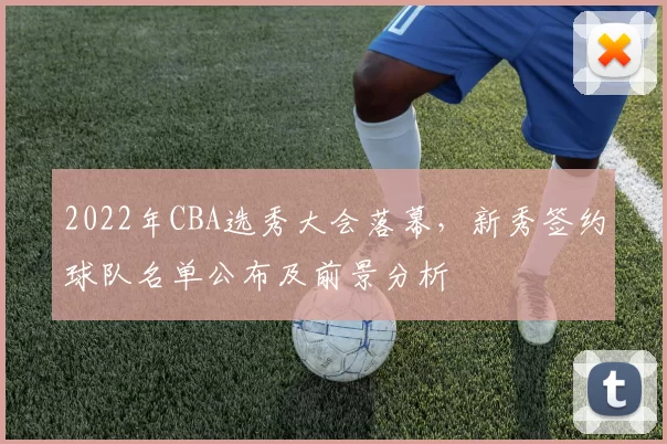2022年CBA选秀大会落幕,新秀签约球队名单公布及前景分析