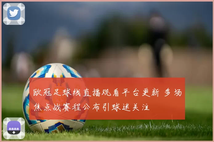 欧冠足球线直播观看平台更新 多场焦点战赛程公布引球迷关注