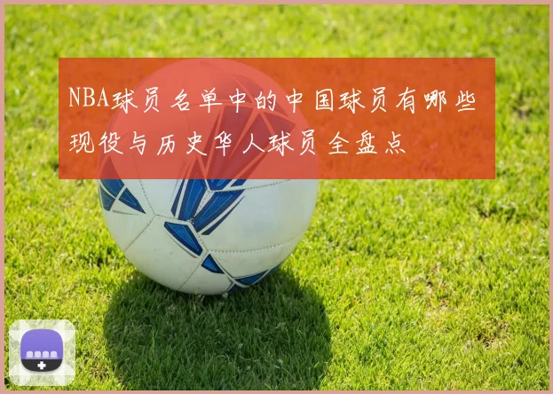 NBA球员名单中的中国球员有哪些 现役与历史华人球员全盘点