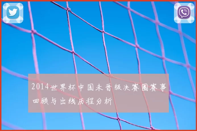 2014世界杯中国未晋级决赛圈赛事回顾与出线历程分析