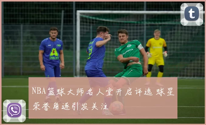 NBA篮球大师名人堂开启评选 球星荣誉角逐引发关注