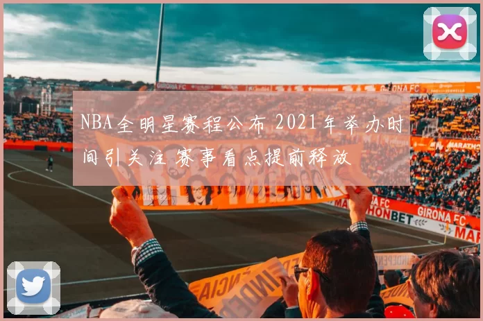 NBA全明星赛程公布 2021年举办时间引关注 赛事看点提前释放