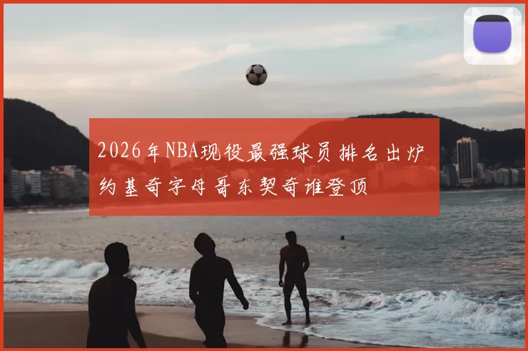 2026年NBA现役最强球员排名出炉 约基奇字母哥东契奇谁登顶