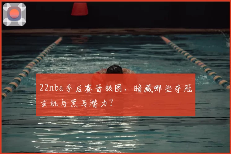 22nba季后赛晋级图，暗藏哪些夺冠玄机与黑马潜力？