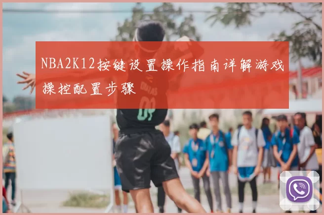 NBA2K12按键设置操作指南详解游戏操控配置步骤