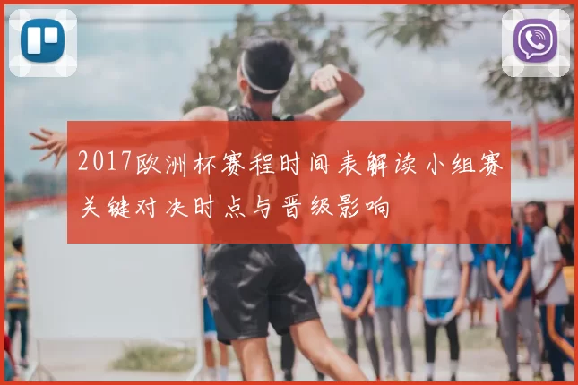 2017欧洲杯赛程时间表解读小组赛关键对决时点与晋级影响