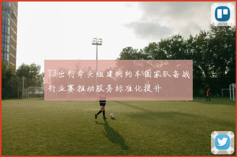 T3出行牵头组建网约车国家队备战行业赛推动服务标准化提升