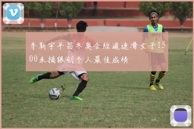 李靳宇平昌冬奥会短道速滑女子1500米摘银创个人最佳成绩