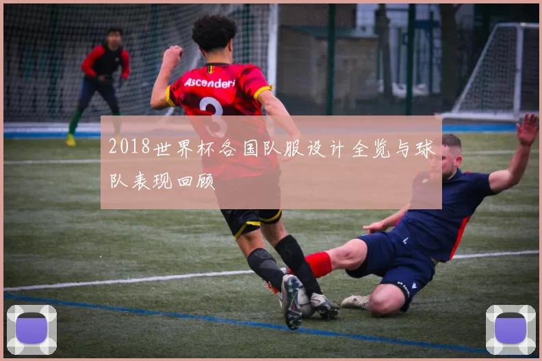 2018世界杯各国队服设计全览与球队表现回顾