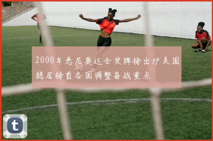 2000年悉尼奥运会奖牌榜出炉美国稳居榜首各国调整备战重点