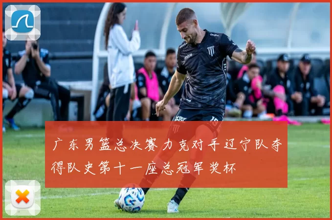 广东男篮总决赛力克对手辽宁队夺得队史第十一座总冠军奖杯