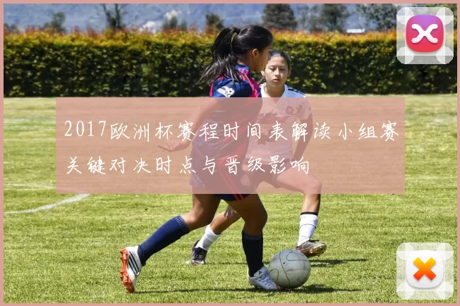 2017欧洲杯赛程时间表解读小组赛关键对决时点与晋级影响