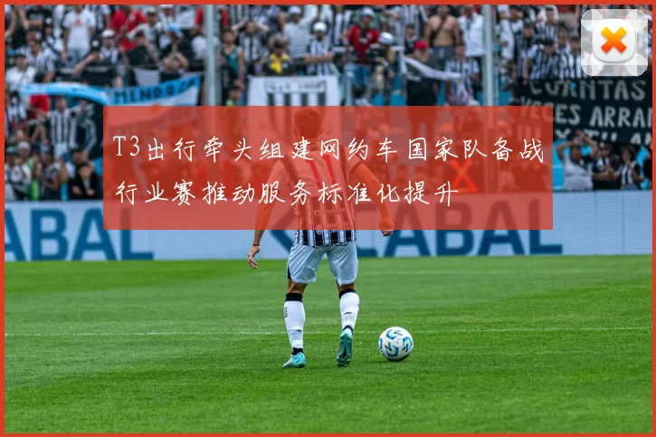 T3出行牵头组建网约车国家队备战行业赛推动服务标准化提升