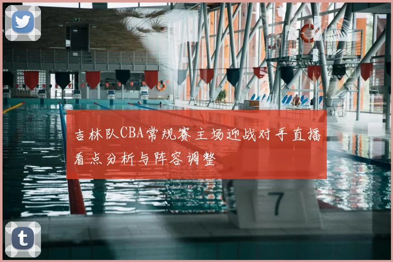 吉林队CBA常规赛主场迎战对手直播看点分析与阵容调整