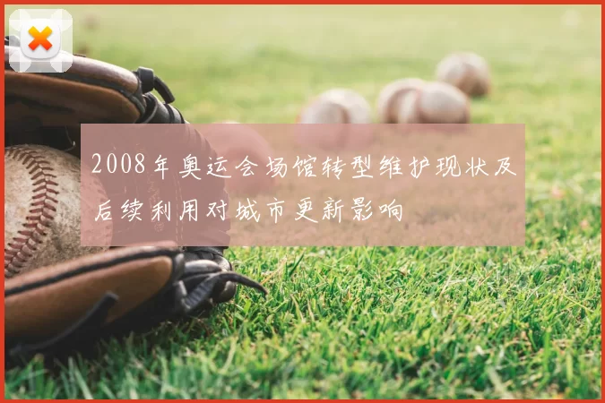 2008年奥运会场馆转型维护现状及后续利用对城市更新影响