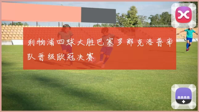 利物浦四球大胜巴塞罗那克洛普率队晋级欧冠决赛